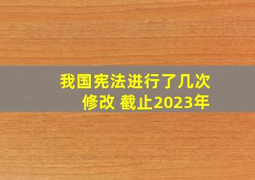 我国宪法进行了几次修改 截止2023年